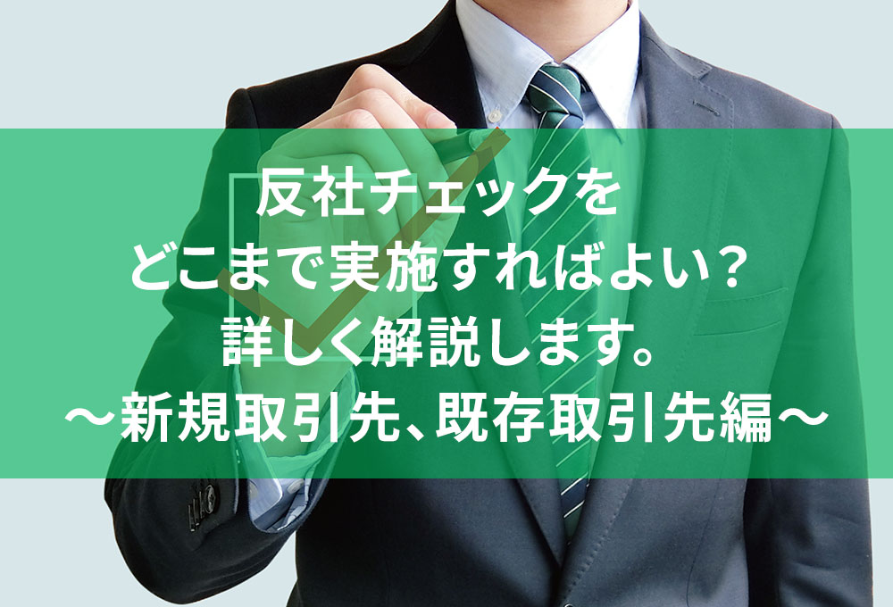 反社チェックをどこまで実施すればよい？詳しく解説します。 〜新規取引先、既存取引先編〜