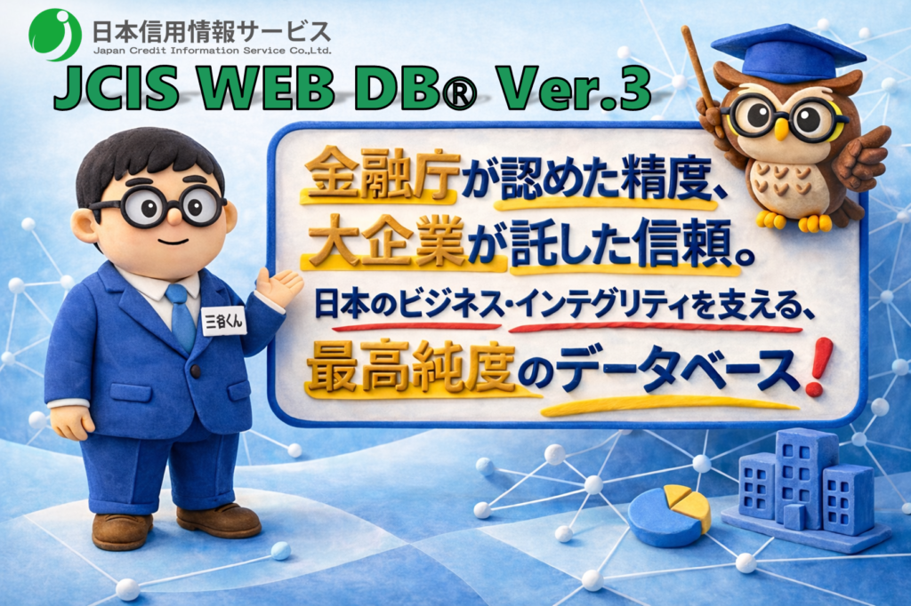 日本信用情報サービス
JCIS WEB DB Ver.3
金融庁が認めた精度
日本のビジネス・インテグリティを支える
最高純度のデータベース