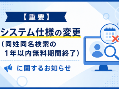 【重要】システム仕様の変更（同姓同名検索の1年以内無料期間終了）に関するお知らせ