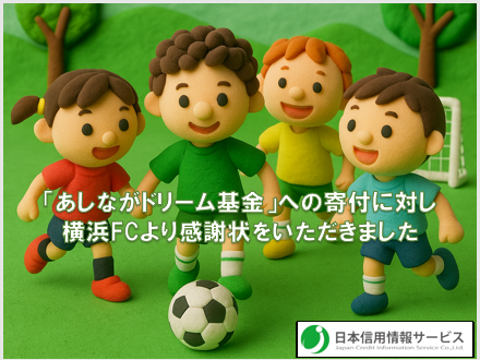 2025年4月22日・日本信用情報サービス株式会社は、「あしながドリーム基金」への寄付に対し、横浜FC様より感謝状を拝受いたしました。