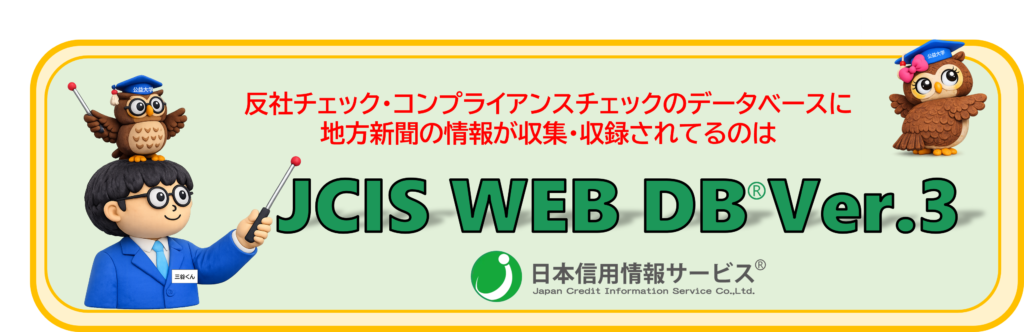 反社チェック・コンプライアンスチェックのデータベースに地方新聞の情報が収集・収録されているのは  
日本信用情報サービスの
JCIS WEB DB Ver.3だけ